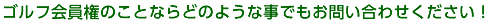 ゴルフ会員権のことならどのような事でもお問い合わせください！