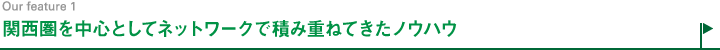 関西圏を中心としてネットワークで積み重ねてきたノウハウ